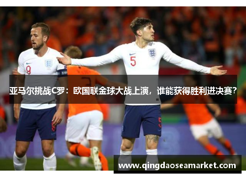 亚马尔挑战C罗：欧国联金球大战上演，谁能获得胜利进决赛？