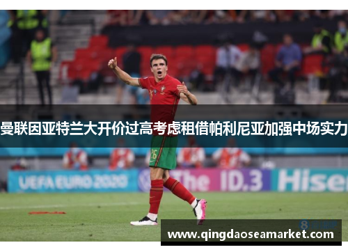 曼联因亚特兰大开价过高考虑租借帕利尼亚加强中场实力
