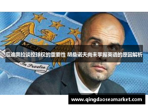 瓜迪奥拉谈控球权的重要性 胡桑诺夫尚未掌握英语的原因解析