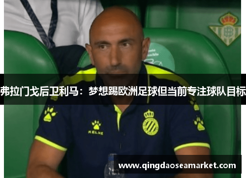 弗拉门戈后卫利马：梦想踢欧洲足球但当前专注球队目标