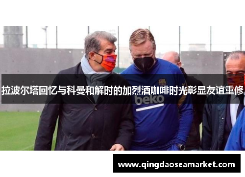 拉波尔塔回忆与科曼和解时的加烈酒咖啡时光彰显友谊重修