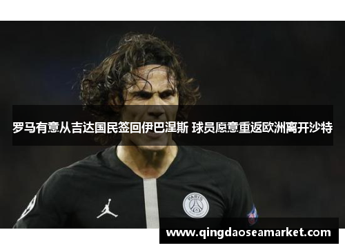 罗马有意从吉达国民签回伊巴涅斯 球员愿意重返欧洲离开沙特