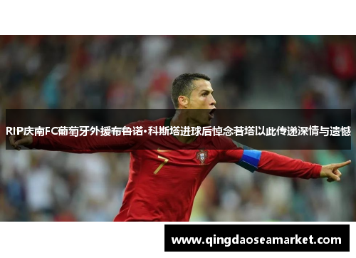 RIP庆南FC葡萄牙外援布鲁诺·科斯塔进球后悼念若塔以此传递深情与遗憾