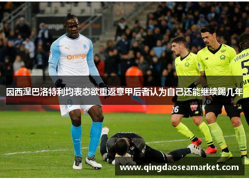 因西涅巴洛特利均表态欲重返意甲后者认为自己还能继续踢几年