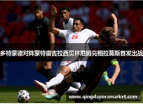 多特蒙德对阵蒙特雷吉拉西贝林厄姆亮相拉莫斯首发出战
