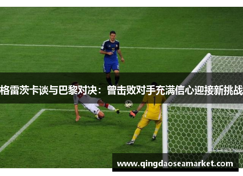 格雷茨卡谈与巴黎对决：曾击败对手充满信心迎接新挑战
