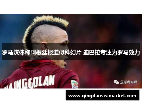 罗马媒体称阿根廷报道似科幻片 迪巴拉专注为罗马效力